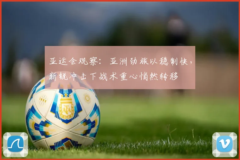 亚运会观察：亚洲劲旅以稳制快，新锐冲击下战术重心悄然转移
