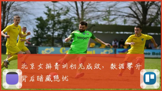 北京女排青训初见成效，数据攀升背后暗藏隐忧
