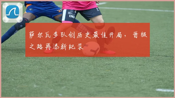 萨尔瓦多队创历史最佳开局，晋级之路再添新纪录