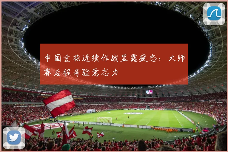 中国金花连续作战显露疲态，大师赛后程考验意志力