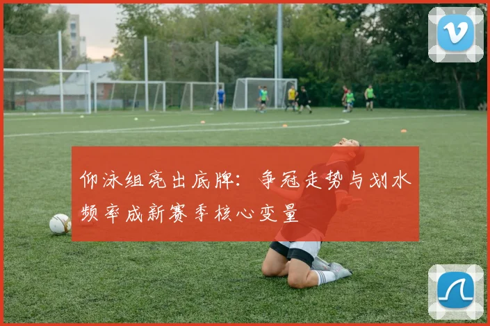 仰泳组亮出底牌：争冠走势与划水频率成新赛季核心变量
