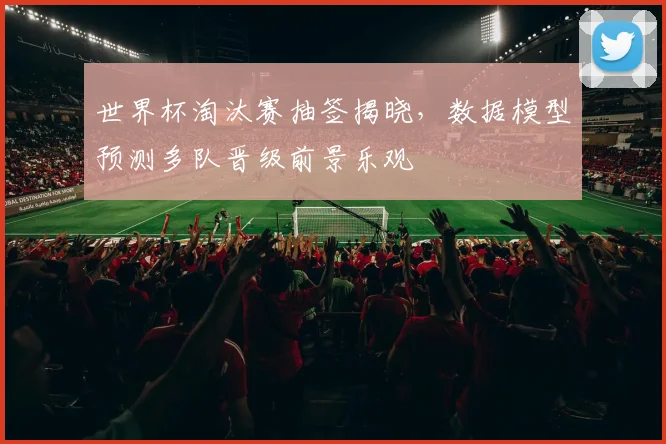 世界杯淘汰赛抽签揭晓，数据模型预测多队晋级前景乐观