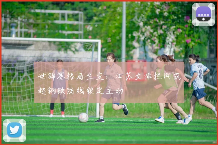 世锦赛格局生变，江苏女排拦网筑起钢铁防线锁定主动
