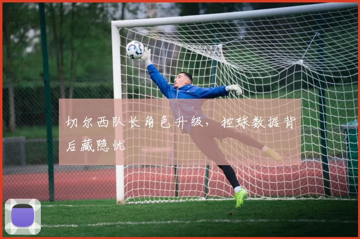 切尔西队长角色升级，控球数据背后藏隐忧