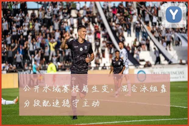 公开水域赛格局生变，混合泳组靠分段配速稳守主动