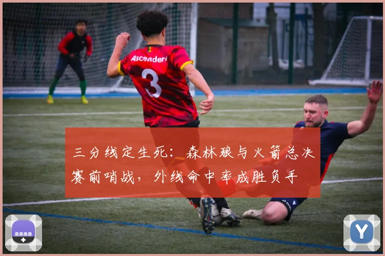 三分线定生死：森林狼与火箭总决赛前哨战，外线命中率成胜负手