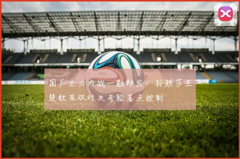 国乒主力内战一触即发，孙颖莎王楚钦混双对决考验落点控制