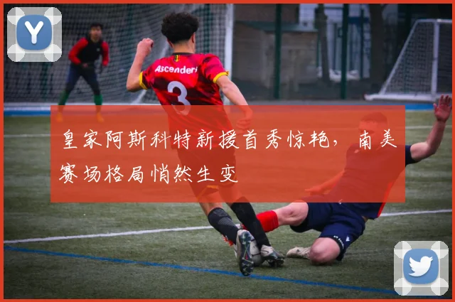 皇家阿斯科特新援首秀惊艳，南美赛场格局悄然生变