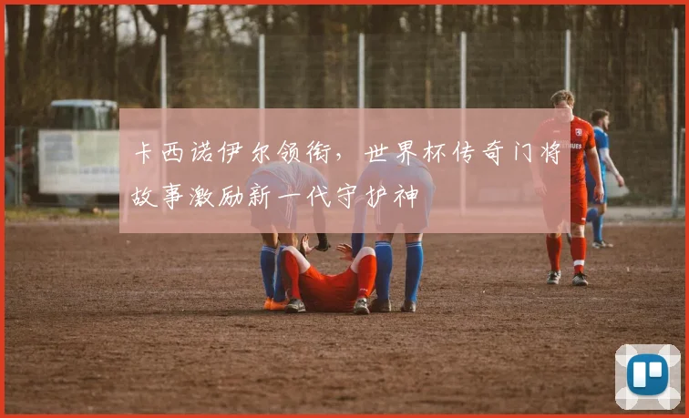 卡西诺伊尔领衔，世界杯传奇门将故事激励新一代守护神