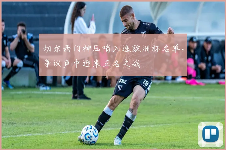 切尔西门神压哨入选欧洲杯名单，争议声中迎来正名之战