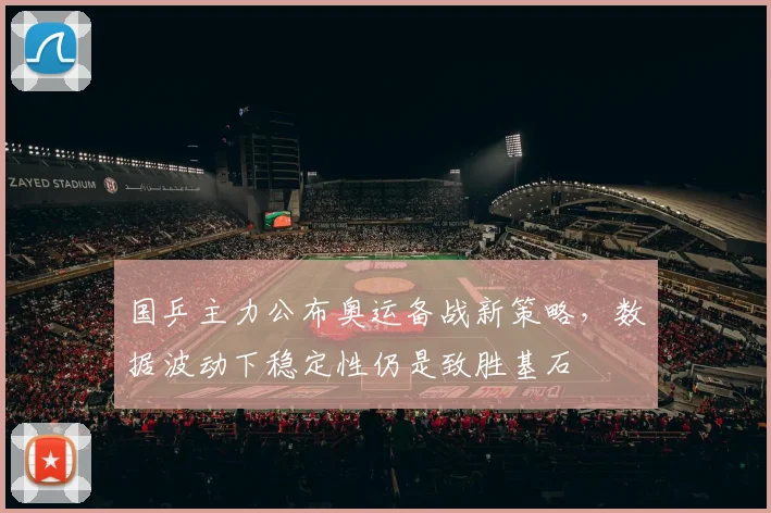国乒主力公布奥运备战新策略，数据波动下稳定性仍是致胜基石