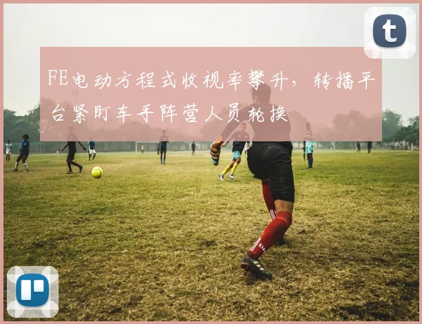 FE电动方程式收视率攀升，转播平台紧盯车手阵营人员轮换