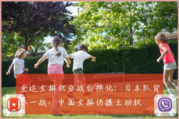 全运女排积分战白热化：日本队背水一战，中国女排仍握主动权