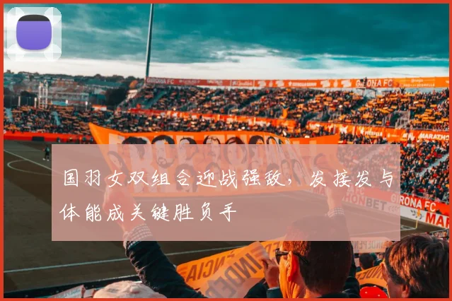 国羽女双组合迎战强敌，发接发与体能成关键胜负手