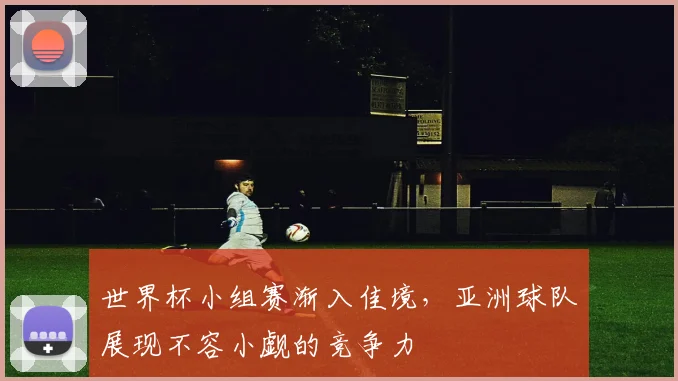 世界杯小组赛渐入佳境，亚洲球队展现不容小觑的竞争力