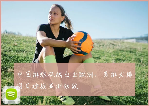 中国排球双线出击欧洲，男排女排同日迎战亚洲劲敌