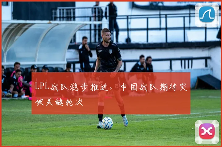 LPL战队稳步推进，中国战队期待突破关键轮次