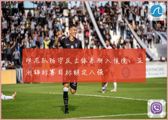 印尼队防守反击体系渐入佳境，亚洲锦标赛目标锁定八强