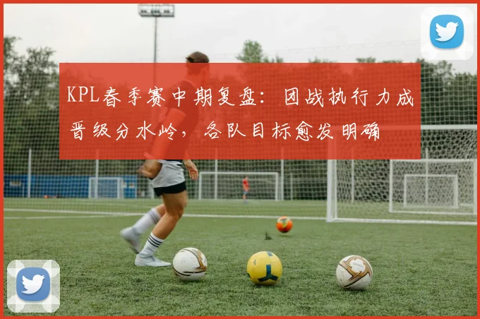 KPL春季赛中期复盘：团战执行力成晋级分水岭，各队目标愈发明确