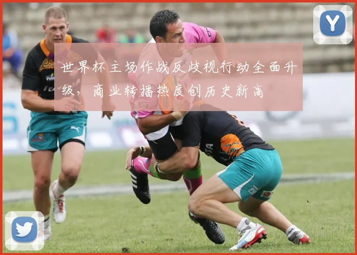 世界杯主场作战反歧视行动全面升级，商业转播热度创历史新高