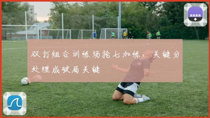 双打组合训练场抢七加练，关键分处理成破局关键
