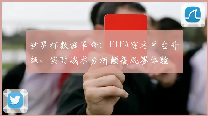世界杯数据革命：FIFA官方平台升级，实时战术分析颠覆观赛体验