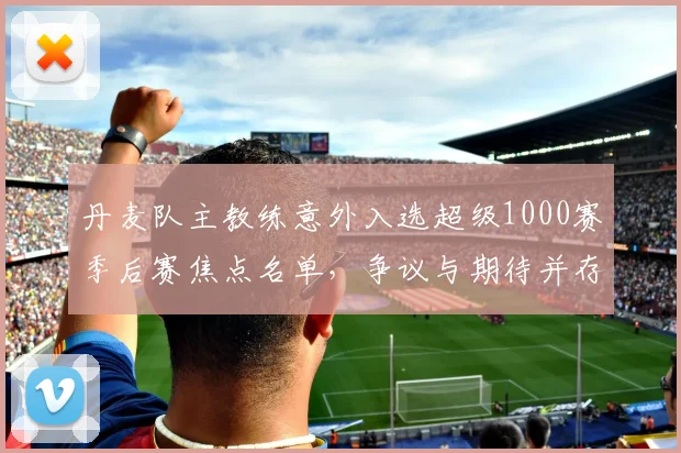丹麦队主教练意外入选超级1000赛季后赛焦点名单，争议与期待并存