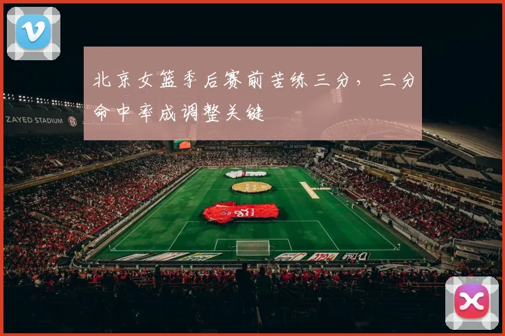 北京女篮季后赛前苦练三分，三分命中率成调整关键