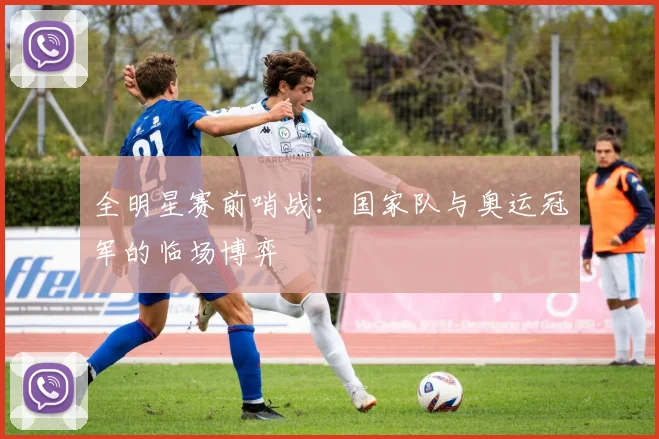 全明星赛前哨战：国家队与奥运冠军的临场博弈