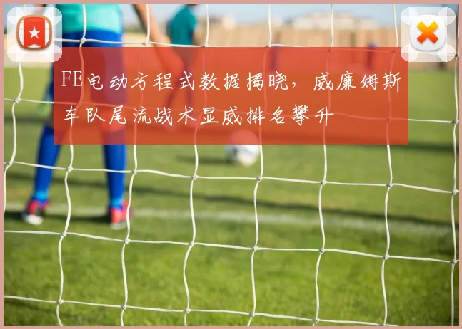 FE电动方程式数据揭晓，威廉姆斯车队尾流战术显威排名攀升