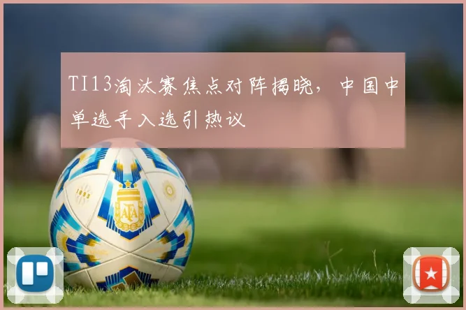 TI13淘汰赛焦点对阵揭晓，中国中单选手入选引热议