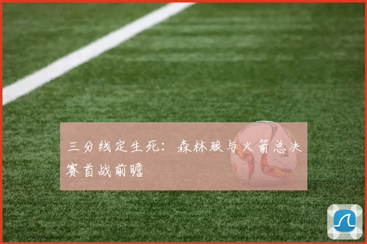 三分线定生死：森林狼与火箭总决赛首战前瞻