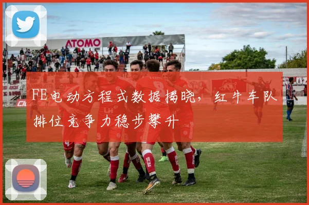 FE电动方程式数据揭晓，红牛车队排位竞争力稳步攀升