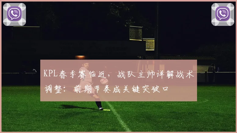 KPL春季赛临近，战队主帅详解战术调整：前期节奏成关键突破口