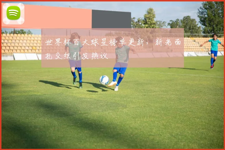 世界杯百大球星榜单更新，新老面孔交织引发热议