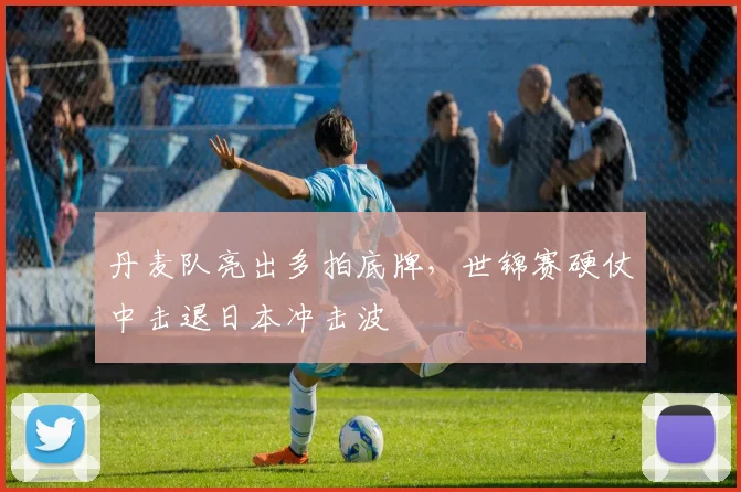 丹麦队亮出多拍底牌，世锦赛硬仗中击退日本冲击波